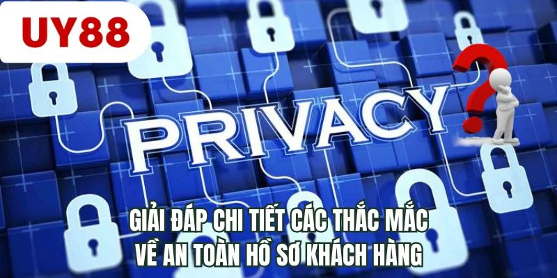 Giải đáp chi tiết các thắc mắc về an toàn hồ sơ khách hàng